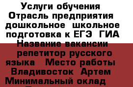 Услуги обучения › Отрасль предприятия ­ дошкольное, школьное, подготовка к ЕГЭ, ГИА › Название вакансии ­ репетитор русского языка › Место работы ­ Владивосток, Артем › Минимальный оклад ­ 400 - Приморский край, Владивосток г. Работа » Вакансии   
